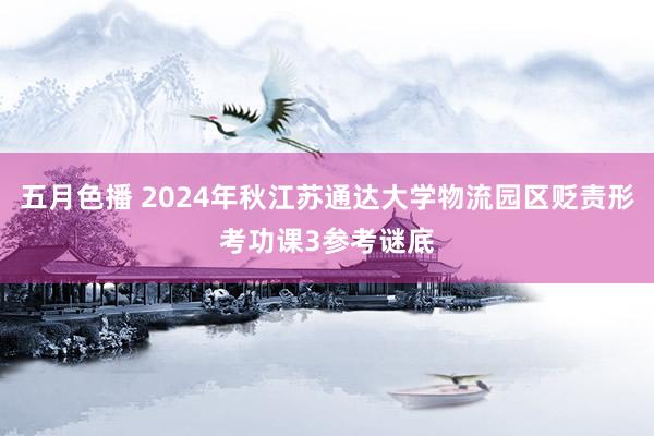 五月色播 2024年秋江苏通达大学物流园区贬责形考功课3参考谜底