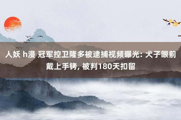 人妖 h漫 冠军控卫隆多被逮捕视频曝光: 犬子眼前戴上手铐， 被判180天扣留