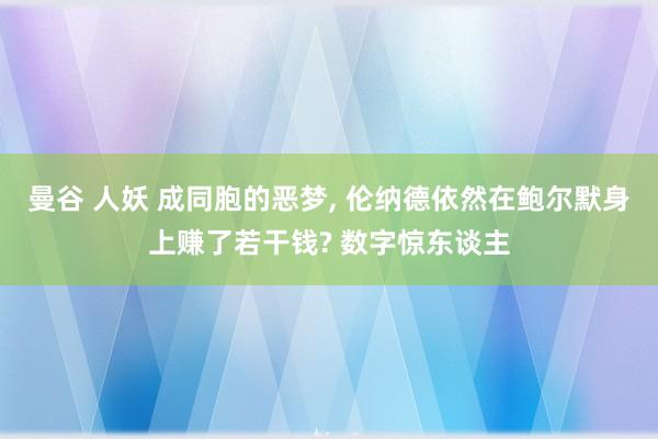 曼谷 人妖 成同胞的恶梦， 伦纳德依然在鲍尔默身上赚了若干钱? 数字惊东谈主