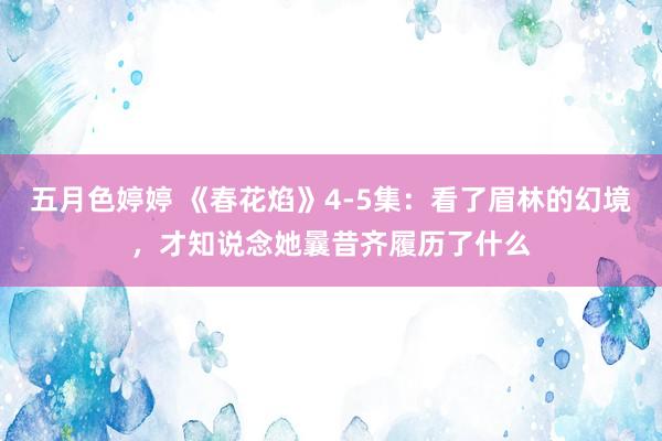 五月色婷婷 《春花焰》4-5集：看了眉林的幻境，才知说念她曩昔齐履历了什么