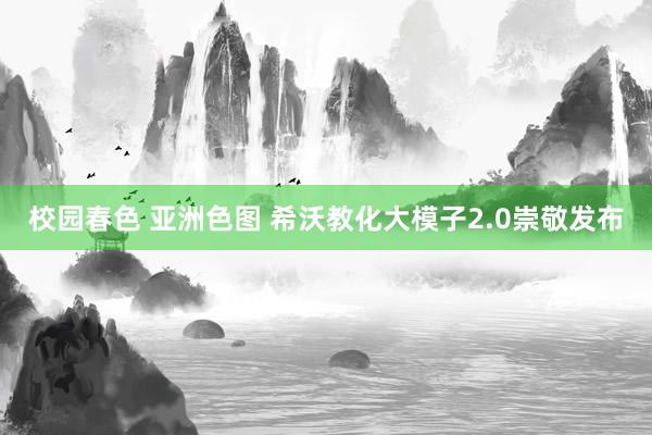 校园春色 亚洲色图 希沃教化大模子2.0崇敬发布