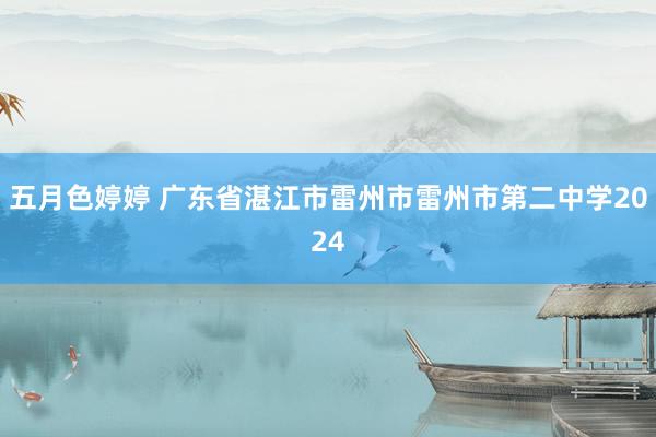 五月色婷婷 广东省湛江市雷州市雷州市第二中学2024