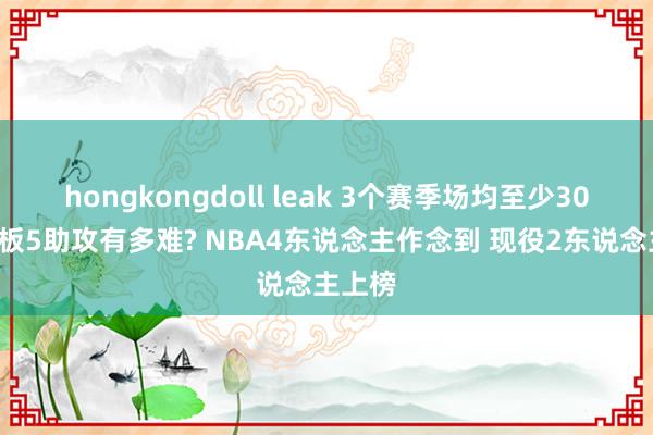 hongkongdoll leak 3个赛季场均至少30分5篮板5助攻有多难? NBA4东说念主作念到 现役2东说念主上榜