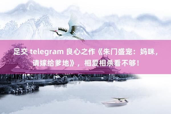 足交 telegram 良心之作《朱门盛宠：妈咪，请嫁给爹地》，相爱相杀看不够！