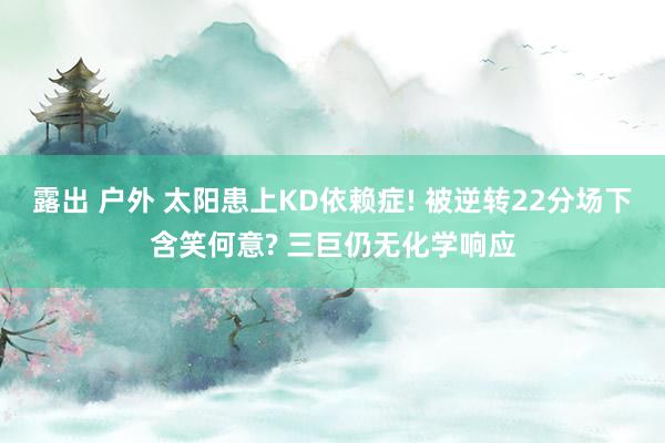 露出 户外 太阳患上KD依赖症! 被逆转22分场下含笑何意? 三巨仍无化学响应