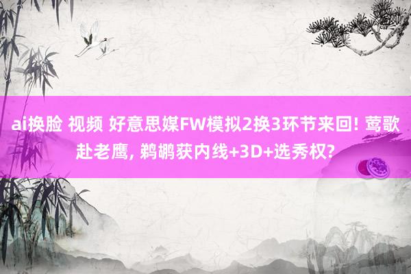 ai换脸 视频 好意思媒FW模拟2换3环节来回! 莺歌赴老鹰， 鹈鹕获内线+3D+选秀权?