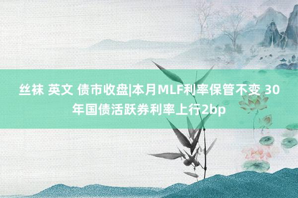 丝袜 英文 债市收盘|本月MLF利率保管不变 30年国债活跃券利率上行2bp