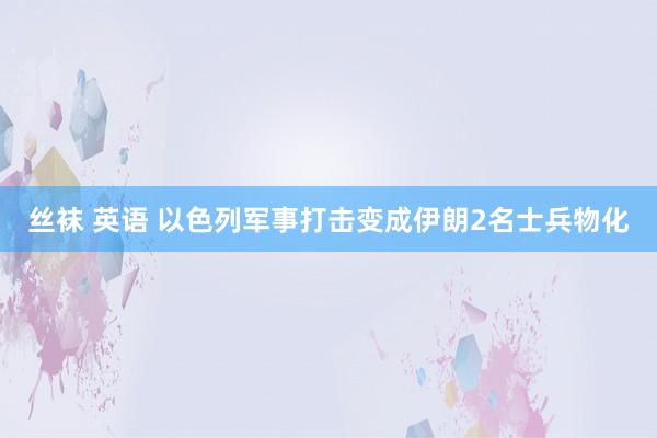 丝袜 英语 以色列军事打击变成伊朗2名士兵物化