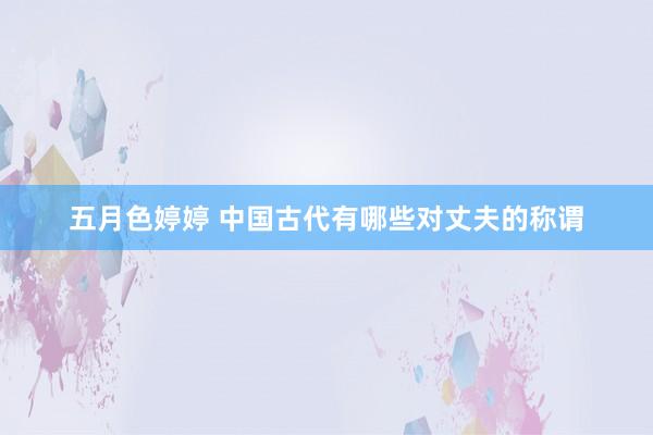 五月色婷婷 中国古代有哪些对丈夫的称谓