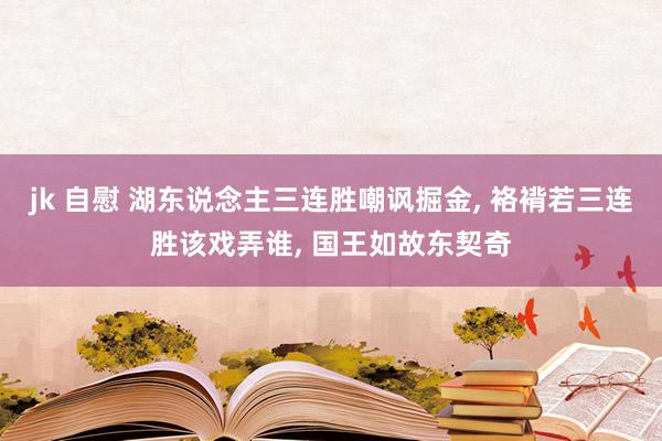 jk 自慰 湖东说念主三连胜嘲讽掘金， 袼褙若三连胜该戏弄谁， 国王如故东契奇