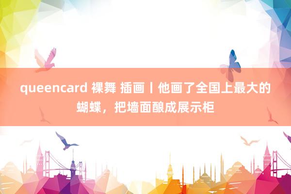 queencard 裸舞 插画丨他画了全国上最大的蝴蝶，把墙面酿成展示柜