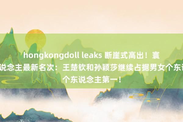 hongkongdoll leaks 断崖式高出！寰宇乒联个东说念主最新名次：王楚钦和孙颖莎继续占据男女个东说念主第一！