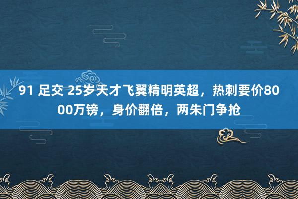 91 足交 25岁天才飞翼精明英超，热刺要价8000万镑，身价翻倍，两朱门争抢