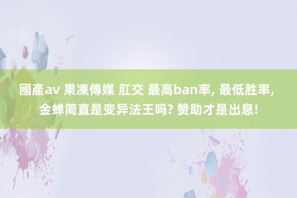 國產av 果凍傳媒 肛交 最高ban率， 最低胜率， 金蝉简直是变异法王吗? 赞助才是出息!