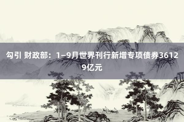 勾引 财政部：1—9月世界刊行新增专项债券36129亿元