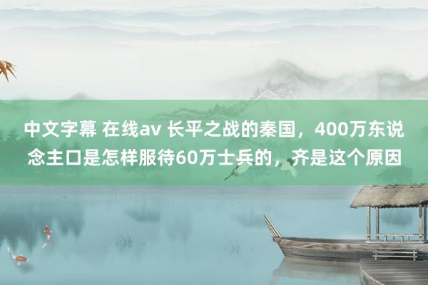 中文字幕 在线av 长平之战的秦国，400万东说念主口是怎样服待60万士兵的，齐是这个原因