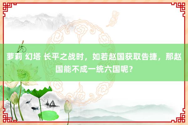 萝莉 幻塔 长平之战时，如若赵国获取告捷，那赵国能不成一统六国呢？