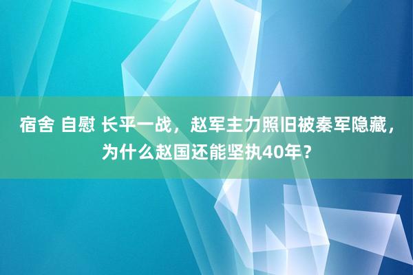 宿舍 自慰 长平一战，赵军主力照旧被秦军隐藏，为什么赵国还能坚执40年？