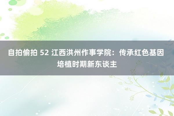 自拍偷拍 52 江西洪州作事学院：传承红色基因 培植时期新东谈主