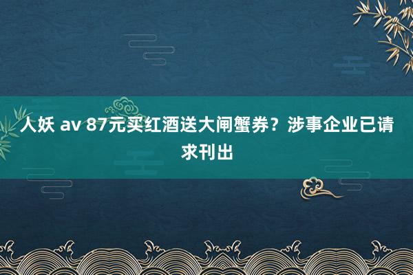 人妖 av 87元买红酒送大闸蟹券？涉事企业已请求刊出