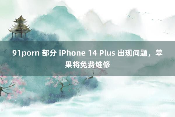 91porn 部分 iPhone 14 Plus 出现问题，苹果将免费维修