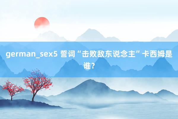 german_sex5 誓词“击败敌东说念主”卡西姆是谁？