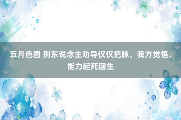 五月色图 别东说念主劝导仅仅把脉，我方觉悟，能力起死回生