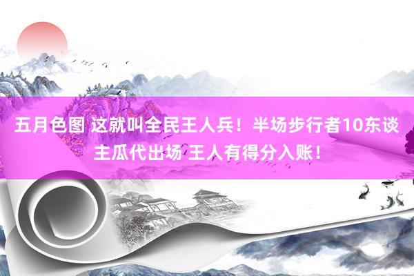 五月色图 这就叫全民王人兵！半场步行者10东谈主瓜代出场 王人有得分入账！