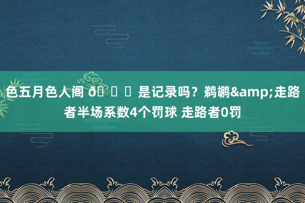 色五月色人阁 👀是记录吗？鹈鹕&走路者半场系数4个罚球 走路者0罚