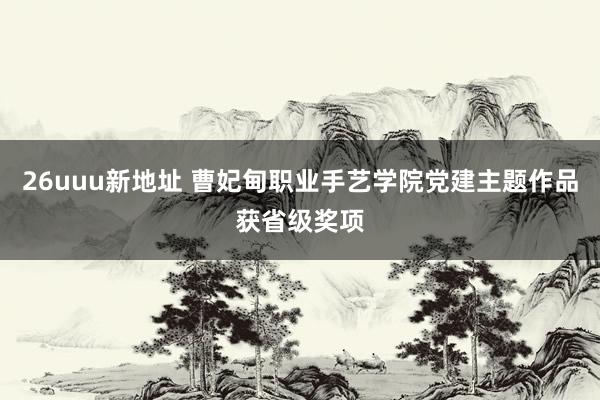 26uuu新地址 曹妃甸职业手艺学院党建主题作品获省级奖项