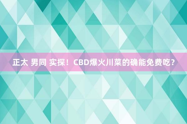 正太 男同 实探！CBD爆火川菜的确能免费吃？