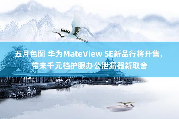 五月色图 华为MateView SE新品行将开售， 带来千元档护眼办公泄漏器新取舍