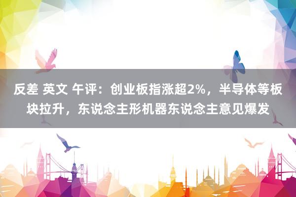 反差 英文 午评：创业板指涨超2%，半导体等板块拉升，东说念主形机器东说念主意见爆发