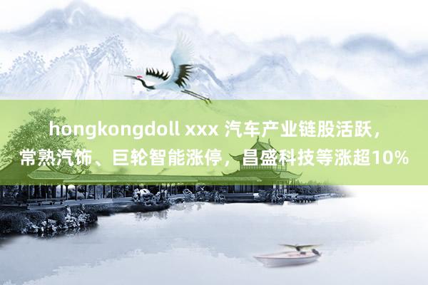 hongkongdoll xxx 汽车产业链股活跃，常熟汽饰、巨轮智能涨停，昌盛科技等涨超10%