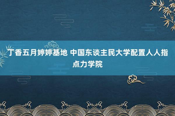 丁香五月婷婷基地 中国东谈主民大学配置人人指点力学院