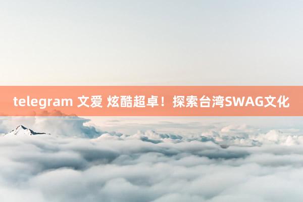 telegram 文爱 炫酷超卓！探索台湾SWAG文化