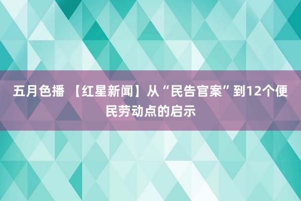 五月色播 【红星新闻】从“民告官案”到12个便民劳动点的启示