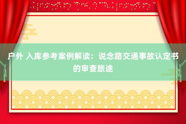 户外 入库参考案例解读：说念路交通事故认定书的审查旅途