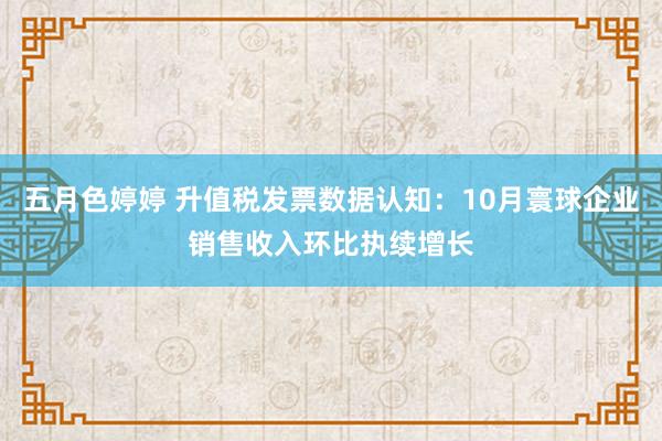 五月色婷婷 升值税发票数据认知：10月寰球企业销售收入环比执续增长