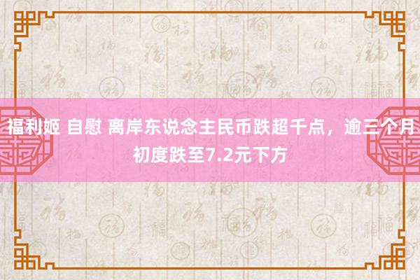 福利姬 自慰 离岸东说念主民币跌超千点，逾三个月初度跌至7.2元下方