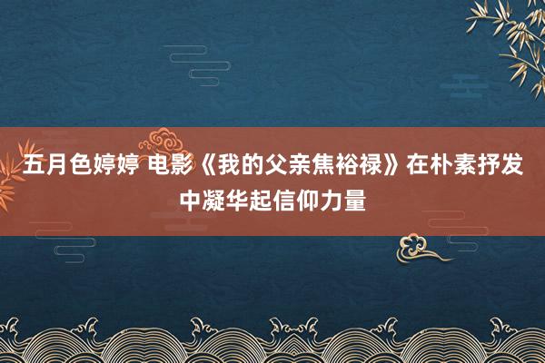 五月色婷婷 电影《我的父亲焦裕禄》在朴素抒发中凝华起信仰力量