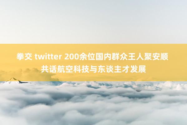 拳交 twitter 200余位国内群众王人聚安顺 共话航空科技与东谈主才发展