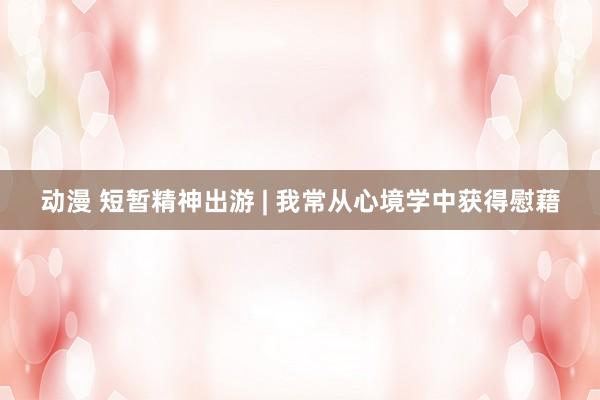 动漫 短暂精神出游 | 我常从心境学中获得慰藉