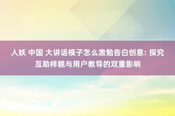 人妖 中国 大讲话模子怎么激勉告白创意: 探究互助样貌与用户教导的双重影响