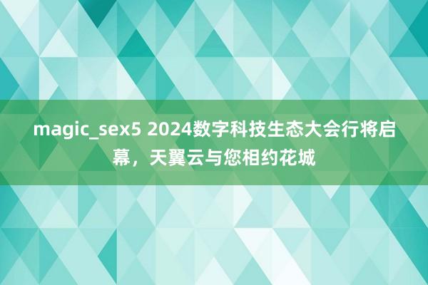 magic_sex5 2024数字科技生态大会行将启幕，天翼云与您相约花城