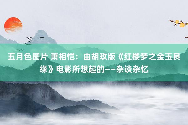 五月色图片 萧相恺：由胡玫版《红楼梦之金玉良缘》电影所想起的——杂谈杂忆