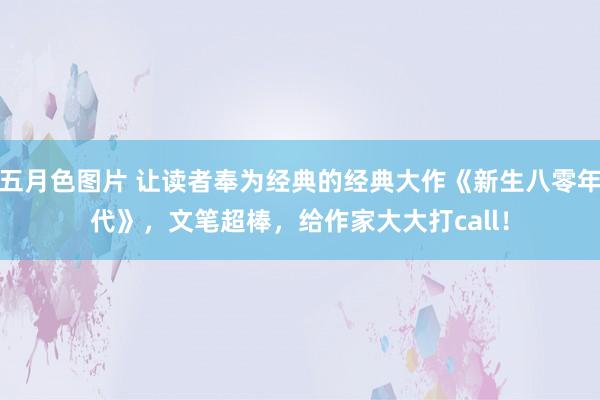 五月色图片 让读者奉为经典的经典大作《新生八零年代》，文笔超棒，给作家大大打call！