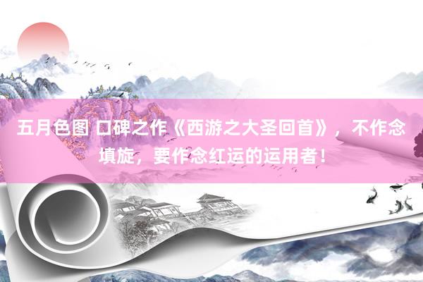 五月色图 口碑之作《西游之大圣回首》，不作念填旋，要作念红运的运用者！