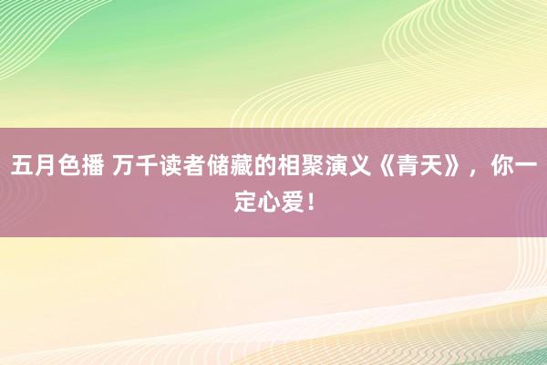 五月色播 万千读者储藏的相聚演义《青天》，你一定心爱！