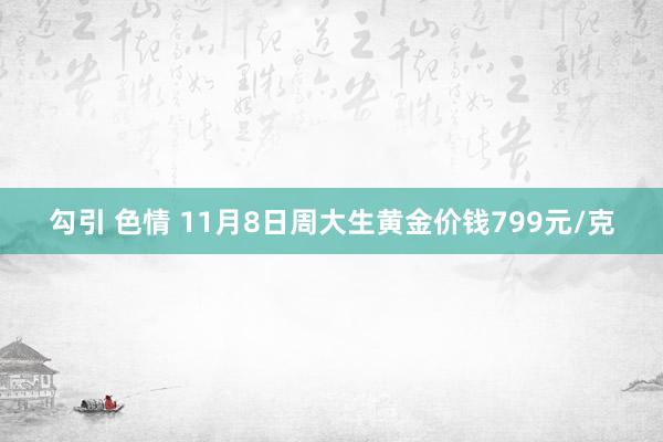 勾引 色情 11月8日周大生黄金价钱799元/克